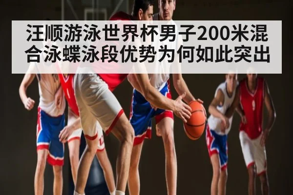 汪顺游泳世界杯男子200米混合泳蝶泳段优势为何如此突出