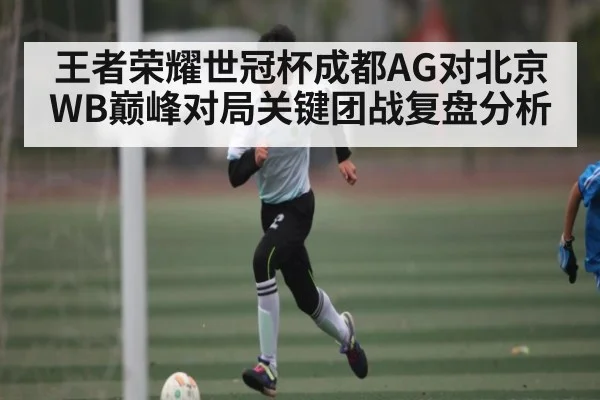 王者荣耀世冠杯成都AG对北京WB巅峰对局关键团战复盘分析
