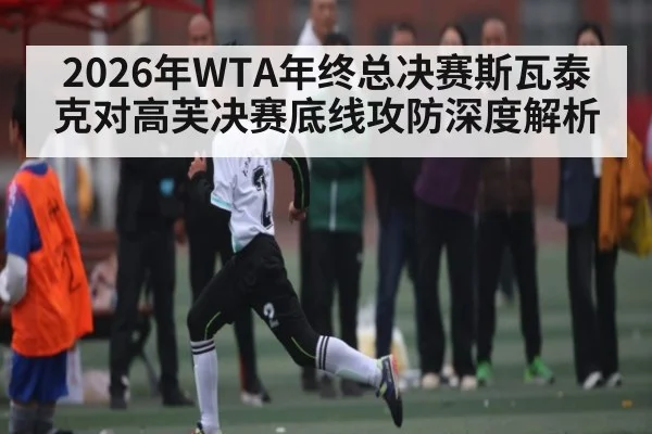 2026年WTA年终总决赛斯瓦泰克对高芙决赛底线攻防深度解析